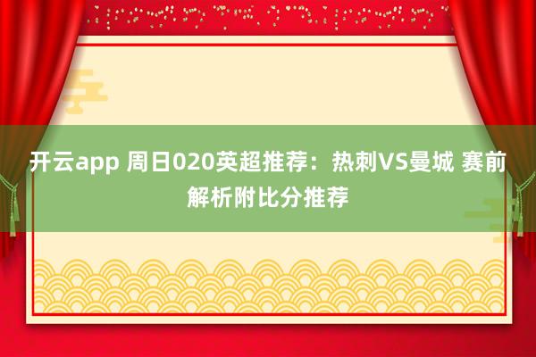 开云app 周日020英超推荐:热刺VS曼城 赛前解析附比分推荐