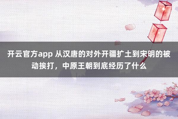 开云官方app 从汉唐的对外开疆扩土到宋明的被动挨打,中原王朝到底经历了什么