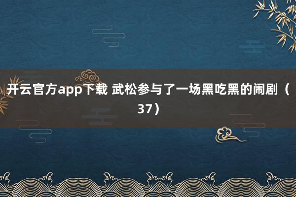 开云官方app下载 武松参与了一场黑吃黑的闹剧(37)