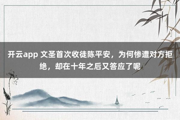 开云app 文圣首次收徒陈平安，为何惨遭对方拒绝，却在十年之后又答应了呢