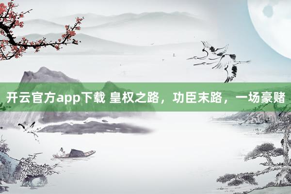 开云官方app下载 皇权之路，功臣末路，一场豪赌