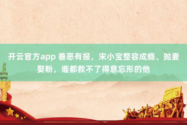 开云官方app 善恶有报，宋小宝整容成瘾、抛妻娶粉，谁都救不了得意忘形的他