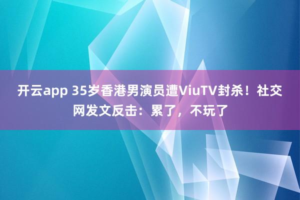 开云app 35岁香港男演员遭ViuTV封杀！社交网发文反击：累了，不玩了