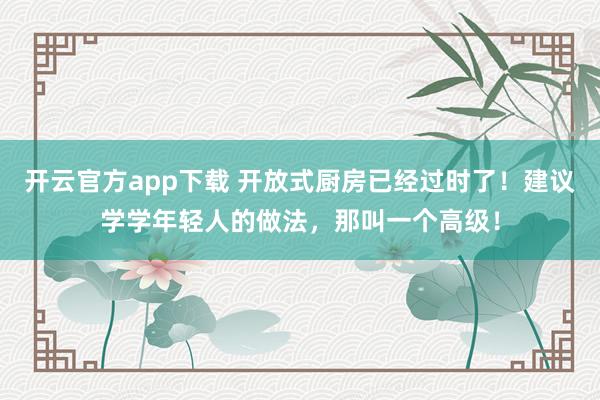 开云官方app下载 开放式厨房已经过时了！建议学学年轻人的做法，那叫一个高级！
