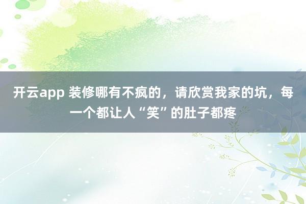 开云app 装修哪有不疯的，请欣赏我家的坑，每一个都让人“笑”的肚子都疼