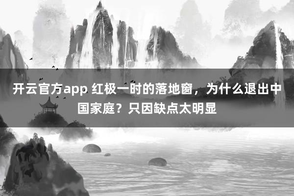 开云官方app 红极一时的落地窗，为什么退出中国家庭？只因缺点太明显