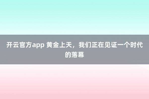 开云官方app 黄金上天,我们正在见证一个时代的落幕
