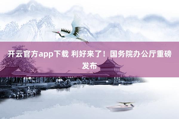 开云官方app下载 利好来了！国务院办公厅重磅发布