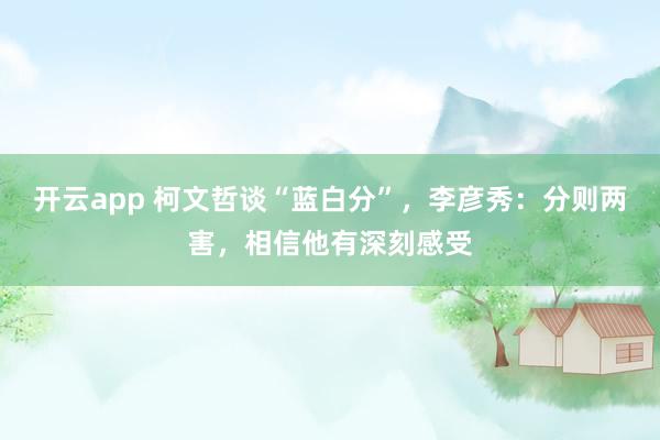 开云app 柯文哲谈“蓝白分”,李彦秀:分则两害,相信他有深刻感受