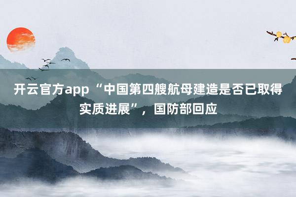 开云官方app “中国第四艘航母建造是否已取得实质进展”，国防部回应