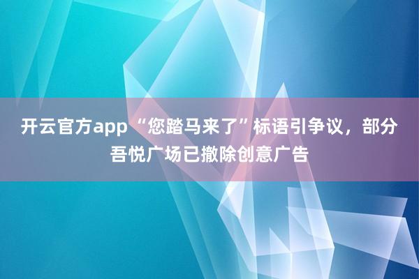 开云官方app “您踏马来了”标语引争议，部分吾悦广场已撤除创意广告