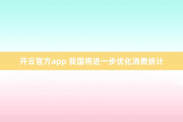 开云官方app 我国将进一步优化消费统计