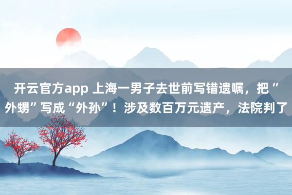 开云官方app 上海一男子去世前写错遗嘱，把“外甥”写成“外孙”！涉及数百万元遗产，法院判了