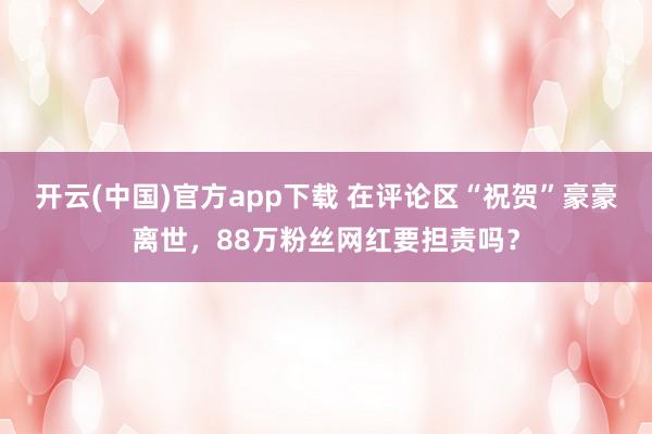 开云(中国)官方app下载 在评论区“祝贺”豪豪离世，88万粉丝网红要担责吗？