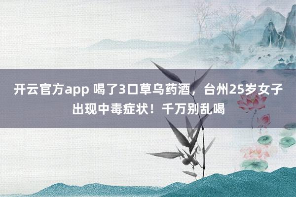 开云官方app 喝了3口草乌药酒，台州25岁女子出现中毒症状！千万别乱喝