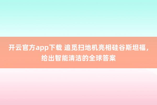 开云官方app下载 追觅扫地机亮相硅谷斯坦福，给出智能清洁的全球答案