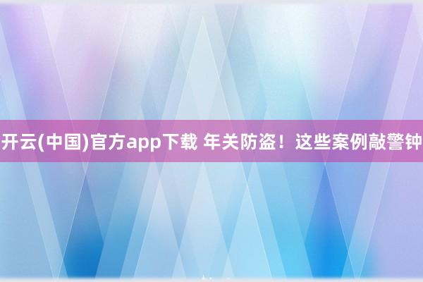 开云(中国)官方app下载 年关防盗！这些案例敲警钟