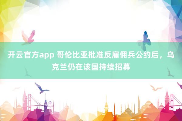 开云官方app 哥伦比亚批准反雇佣兵公约后，乌克兰仍在该国持续招募
