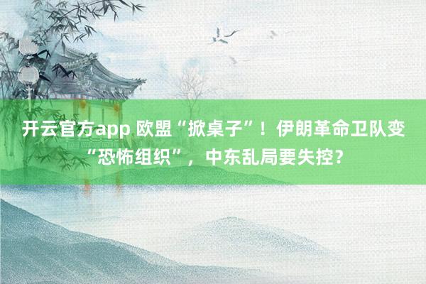 开云官方app 欧盟“掀桌子”！伊朗革命卫队变“恐怖组织”，中东乱局要失控？