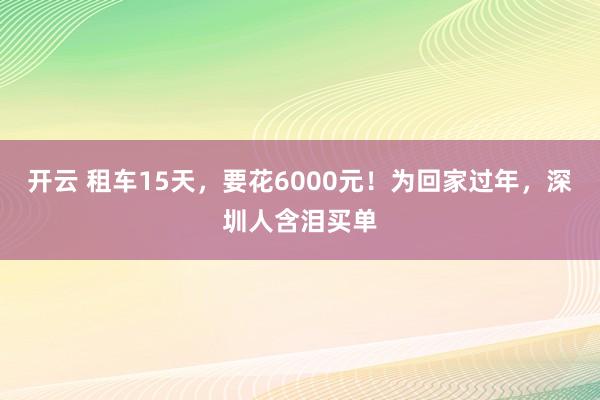 开云 租车15天，要花6000元！为回家过年，深圳人含泪买单