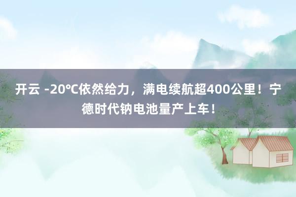 开云 -20℃依然给力，满电续航超400公里！宁德时代钠电池量产上车！