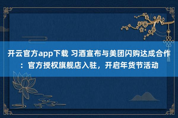 开云官方app下载 习酒宣布与美团闪购达成合作：官方授权旗舰店入驻，开启年货节活动