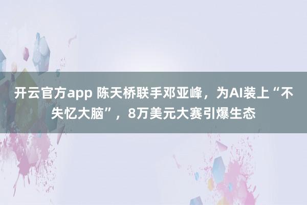 开云官方app 陈天桥联手邓亚峰，为AI装上“不失忆大脑”，8万美元大赛引爆生态