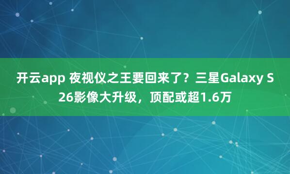 开云app 夜视仪之王要回来了？三星Galaxy S26影像大升级，顶配或超1.6万