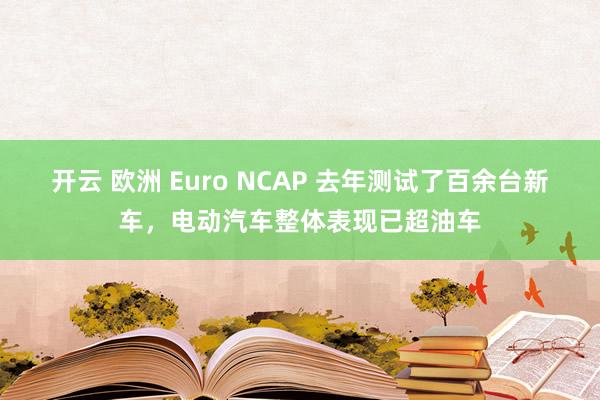 开云 欧洲 Euro NCAP 去年测试了百余台新车，电动汽车整体表现已超油车