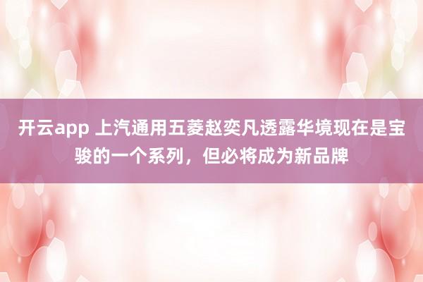开云app 上汽通用五菱赵奕凡透露华境现在是宝骏的一个系列，但必将成为新品牌