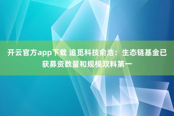 开云官方app下载 追觅科技俞浩：生态链基金已获募资数量和规模双料第一