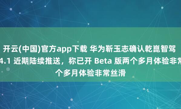 开云(中国)官方app下载 华为靳玉志确认乾崑智驾 ADS 4.1 近期陆续推送，称已开 Beta 版两个多月体验非常丝滑