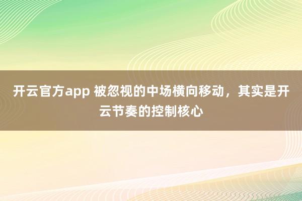开云官方app 被忽视的中场横向移动，其实是开云节奏的控制核心