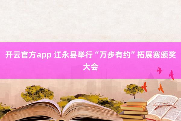 开云官方app 江永县举行“万步有约”拓展赛颁奖大会