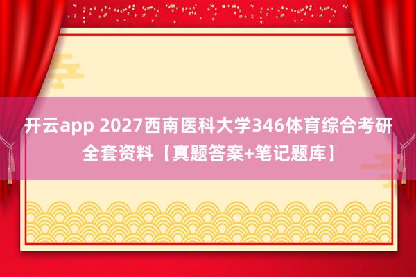 开云app 2027西南医科大学346体育综合考研全套资料【真题答案+笔记题库】