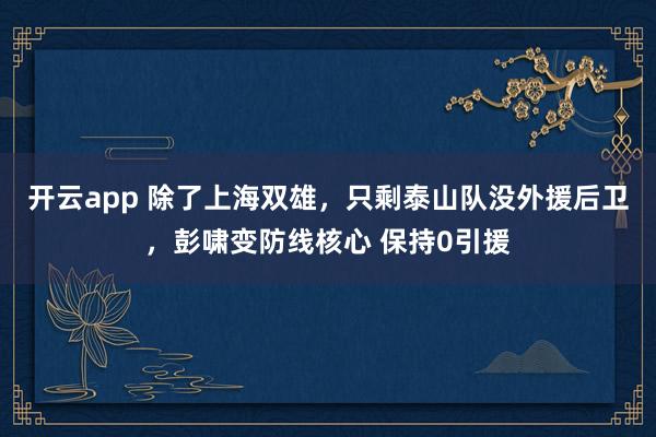 开云app 除了上海双雄，只剩泰山队没外援后卫，彭啸变防线核心 保持0引援