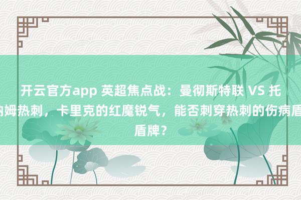 开云官方app 英超焦点战：曼彻斯特联 VS 托特纳姆热刺，卡里克的红魔锐气，能否刺穿热刺的伤病盾牌？