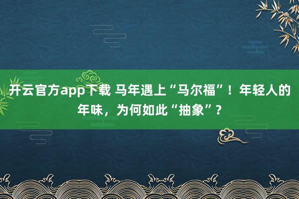 开云官方app下载 马年遇上“马尔福”！年轻人的年味，为何如此“抽象”？