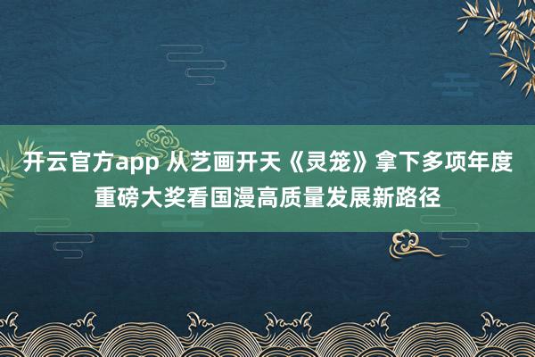 开云官方app 从艺画开天《灵笼》拿下多项年度重磅大奖看国漫高质量发展新路径