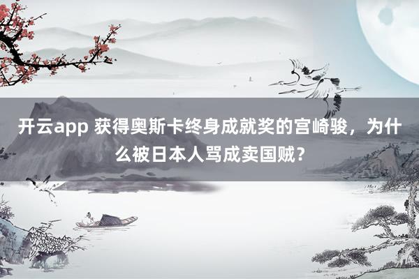 开云app 获得奥斯卡终身成就奖的宫崎骏，为什么被日本人骂成卖国贼？