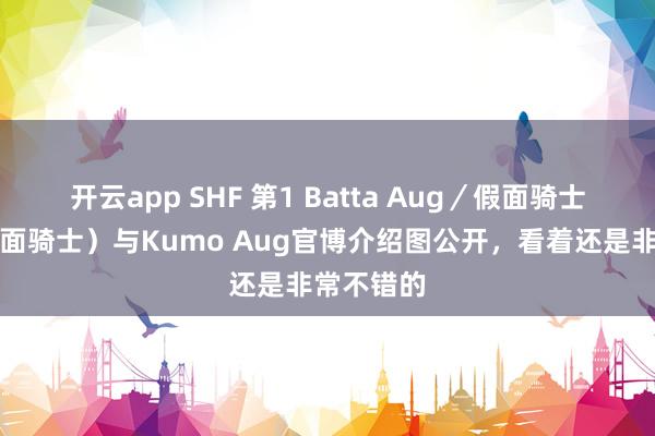 开云app SHF 第1 Batta Aug／假面骑士（新・假面骑士）与Kumo Aug官博介绍图公开，看着还是非常不错的