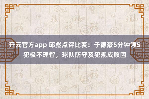 开云官方app 邱彪点评比赛：于德豪5分钟领5犯极不理智，球队防守及犯规成败因