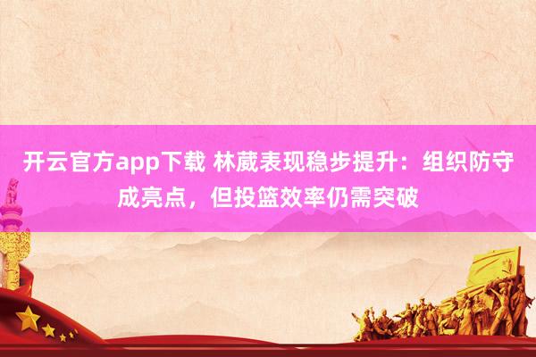 开云官方app下载 林葳表现稳步提升：组织防守成亮点，但投篮效率仍需突破