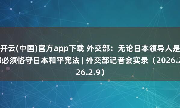 开云(中国)官方app下载 外交部：无论日本领导人是谁都必须恪守日本和平宪法 | 外交部记者会实录（2026.2.9）