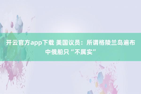 开云官方app下载 美国议员：所谓格陵兰岛遍布中俄船只“不属实”