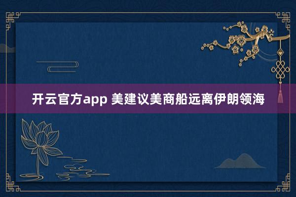 开云官方app 美建议美商船远离伊朗领海