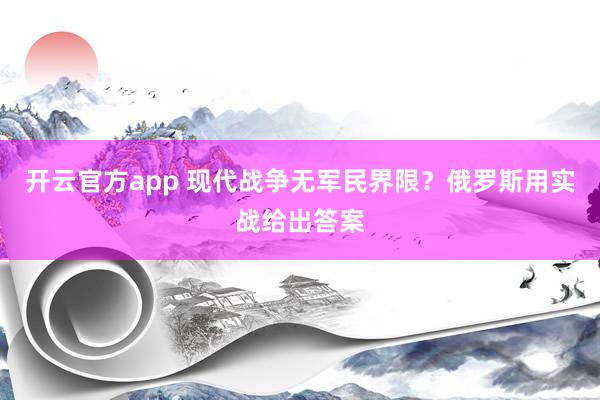 开云官方app 现代战争无军民界限？俄罗斯用实战给出答案