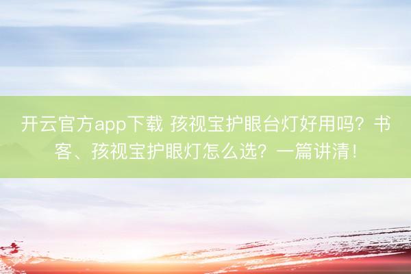 开云官方app下载 孩视宝护眼台灯好用吗？书客、孩视宝护眼灯怎么选？一篇讲清！