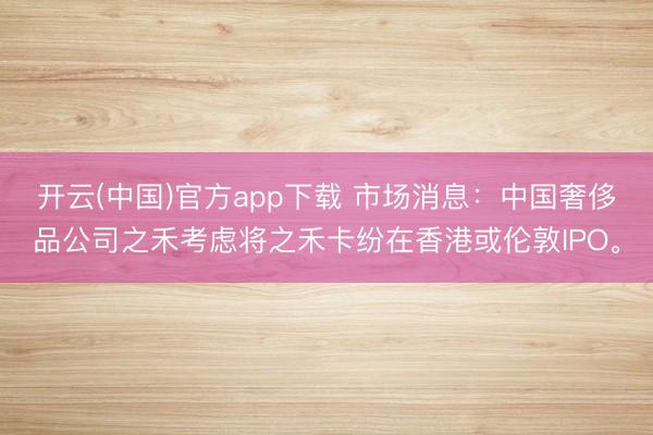 开云(中国)官方app下载 市场消息：中国奢侈品公司之禾考虑将之禾卡纷在香港或伦敦IPO。