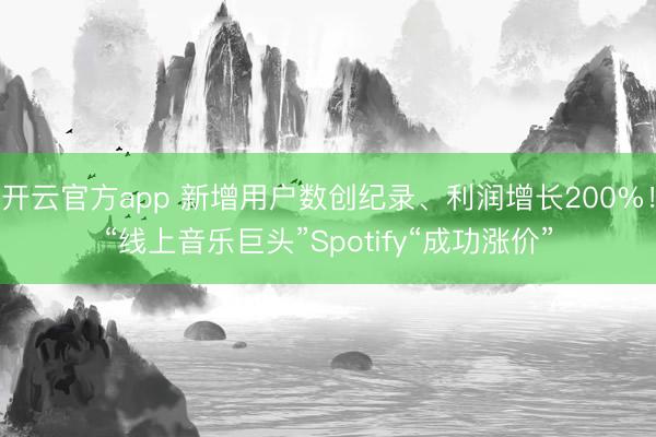 开云官方app 新增用户数创纪录、利润增长200%！“线上音乐巨头”Spotify“成功涨价”